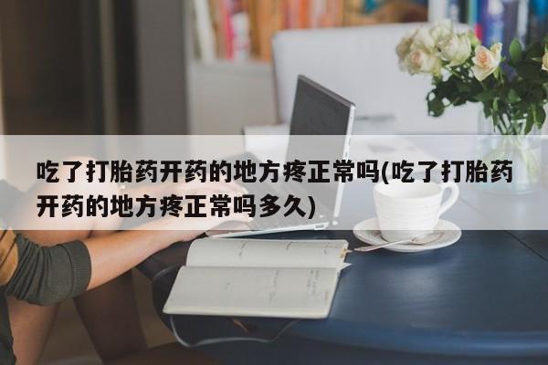 网上打胎药专门卖店吃了打胎药开药的地方疼正常吗(吃了打胎药开药的地方疼正常吗多久)