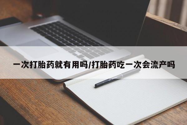网上打胎药专门卖店一次打胎药就有用吗/打胎药吃一次会流产吗