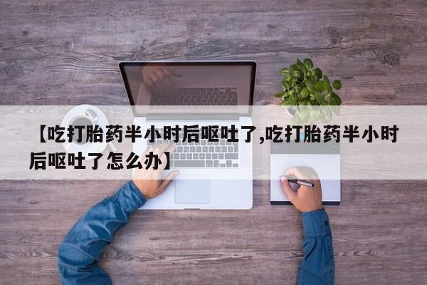 网上打胎药专门卖店【吃打胎药半小时后呕吐了,吃打胎药半小时后呕吐了怎么办】