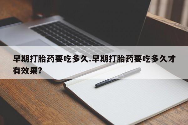 网上打胎药专门卖店早期打胎药要吃多久.早期打胎药要吃多久才有效果？