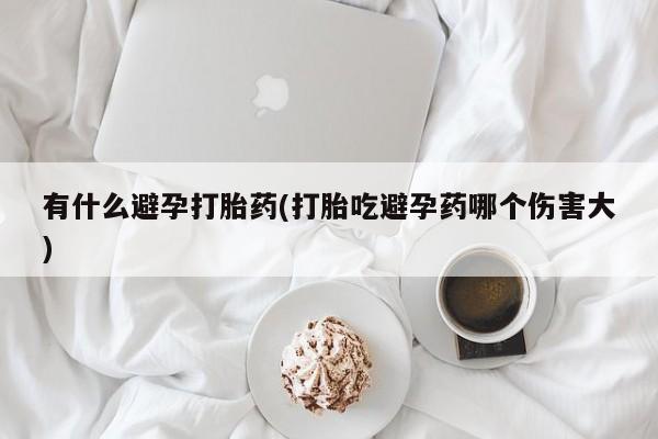 网上打胎药专门卖店有什么避孕打胎药(打胎吃避孕药哪个伤害大)