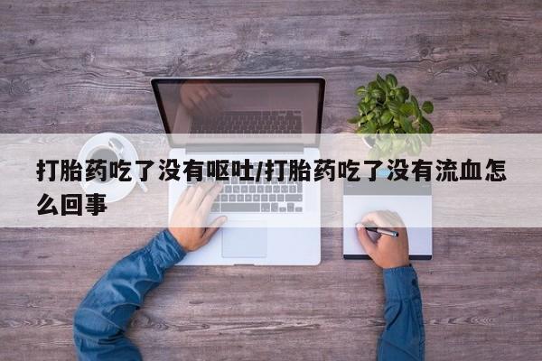 网上打胎药专门卖店打胎药吃了没有呕吐/打胎药吃了没有流血怎么回事