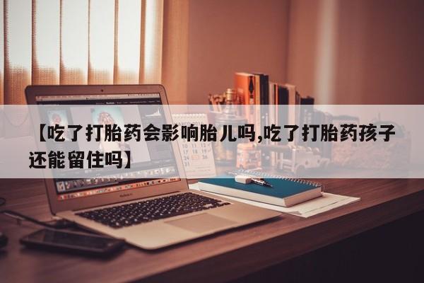 网上打胎药专门卖店【吃了打胎药会影响胎儿吗,吃了打胎药孩子还能留住吗】