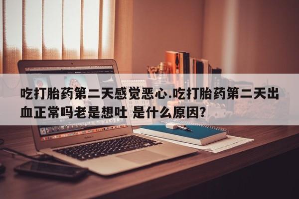 网上打胎药专门卖店吃打胎药第二天感觉恶心.吃打胎药第二天出血正常吗老是想吐 是什么原因？