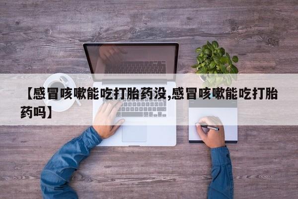 网上打胎药专门卖店【感冒咳嗽能吃打胎药没,感冒咳嗽能吃打胎药吗】