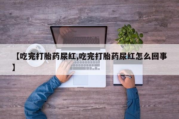 网上打胎药专门卖店【吃完打胎药尿红,吃完打胎药尿红怎么回事】