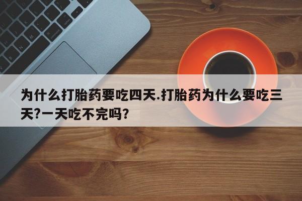 网上打胎药专门卖店为什么打胎药要吃四天.打胎药为什么要吃三天?一天吃不完吗？