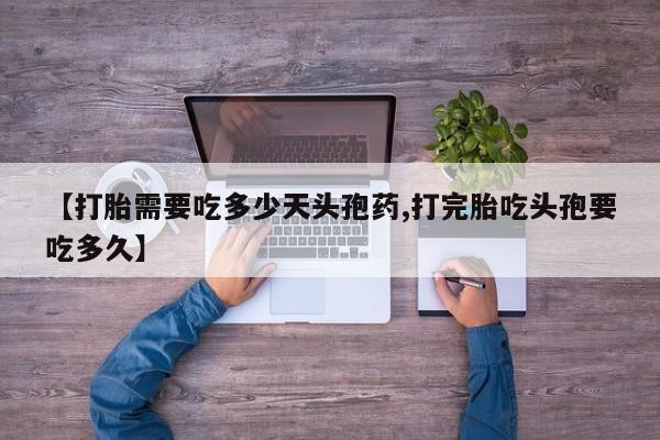 网上打胎药专门卖店【打胎需要吃多少天头孢药,打完胎吃头孢要吃多久】