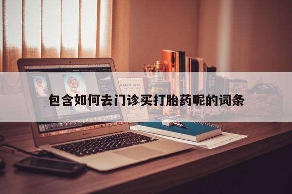 网上打胎药专门卖店包含如何去门诊买打胎药呢的词条