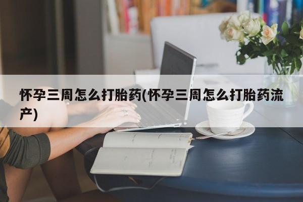 网上打胎药专门卖店怀孕三周怎么打胎药(怀孕三周怎么打胎药流产)
