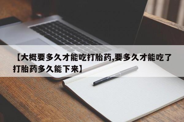 网上打胎药专门卖店【大概要多久才能吃打胎药,要多久才能吃了打胎药多久能下来】