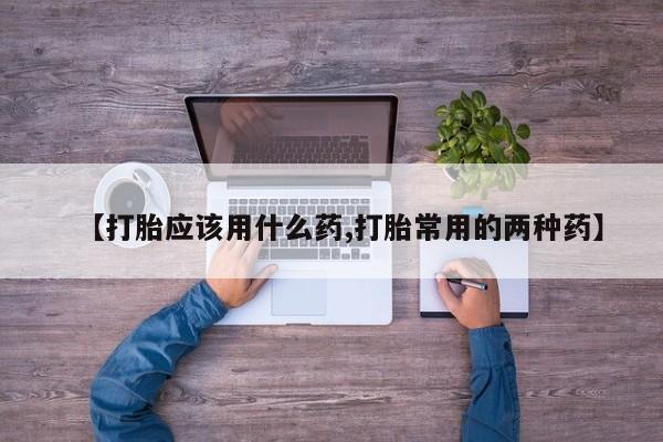 网上打胎药专门卖店【打胎应该用什么药,打胎常用的两种药】