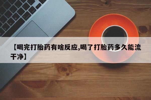 网上打胎药专门卖店【喝完打胎药有啥反应,喝了打胎药多久能流干净】
