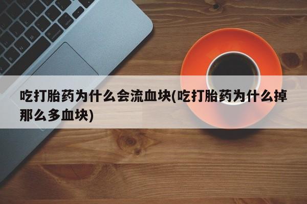 网上打胎药专门卖店吃打胎药为什么会流血块(吃打胎药为什么掉那么多血块)