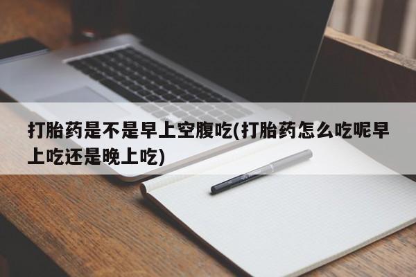 网上打胎药专门卖店打胎药是不是早上空腹吃(打胎药怎么吃呢早上吃还是晚上吃)