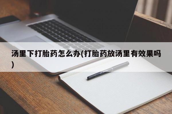 网上打胎药专门卖店汤里下打胎药怎么办(打胎药放汤里有效果吗)