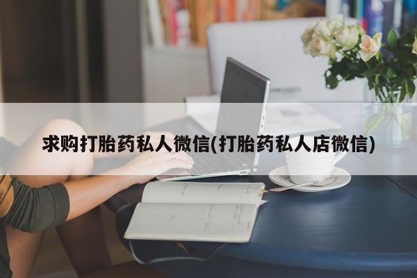 网上打胎药专门卖店求购打胎药私人微信(打胎药私人店微信)