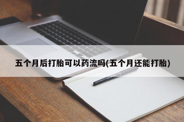 网上打胎药专门卖店五个月后打胎可以药流吗(五个月还能打胎)