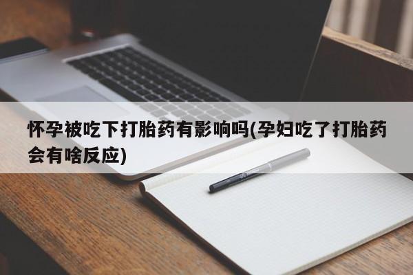 网上打胎药专门卖店怀孕被吃下打胎药有影响吗(孕妇吃了打胎药会有啥反应)