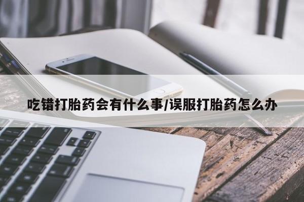 网上打胎药专门卖店吃错打胎药会有什么事/误服打胎药怎么办