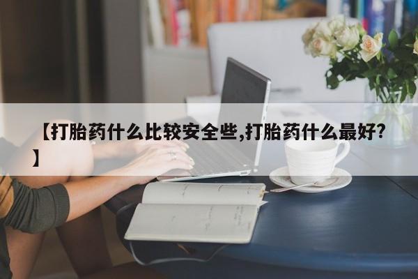 网上打胎药专门卖店【打胎药什么比较安全些,打胎药什么最好?】