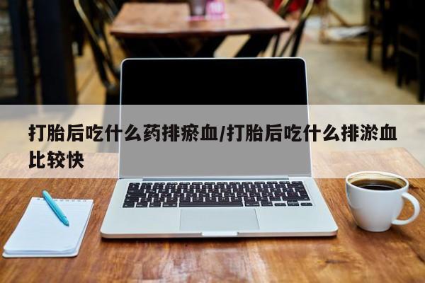 网上打胎药专门卖店打胎后吃什么药排瘀血/打胎后吃什么排淤血比较快