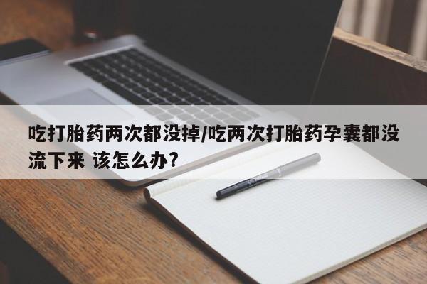 网上打胎药专门卖店吃打胎药两次都没掉/吃两次打胎药孕囊都没流下来 该怎么办?