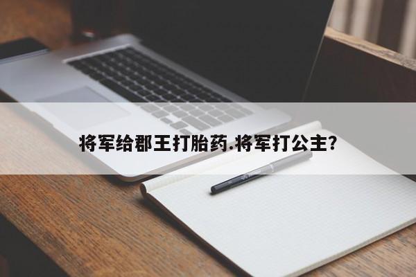 网上打胎药专门卖店将军给郡王打胎药.将军打公主?