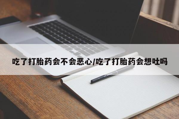 网上打胎药专门卖店吃了打胎药会不会恶心/吃了打胎药会想吐吗