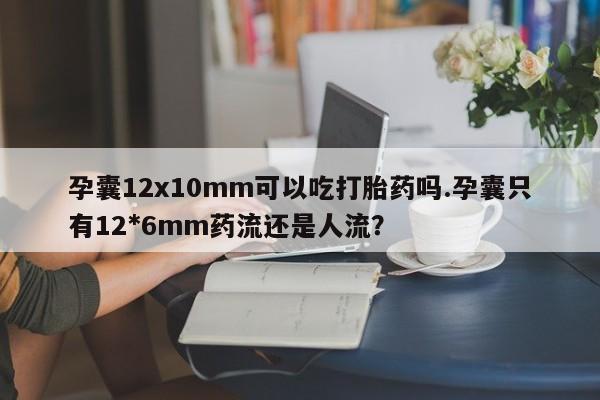 网上打胎药专门卖店孕囊12x10mm可以吃打胎药吗.孕囊只有12*6mm药流还是人流？