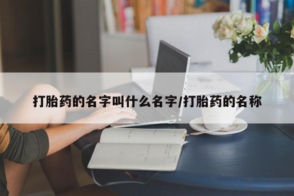 网上打胎药专门卖店打胎药的名字叫什么名字/打胎药的名称