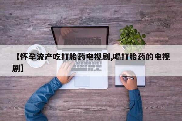 网上打胎药专门卖店【怀孕流产吃打胎药电视剧,喝打胎药的电视剧】