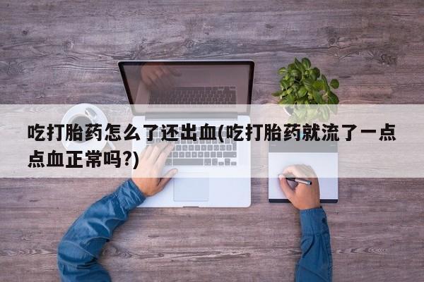 网上打胎药专门卖店吃打胎药怎么了还出血(吃打胎药就流了一点点血正常吗?)