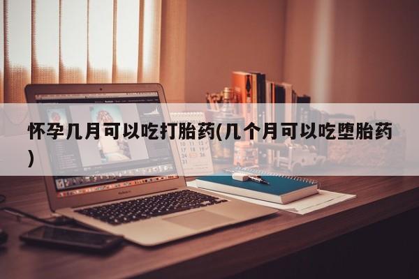 网上打胎药专门卖店怀孕几月可以吃打胎药(几个月可以吃堕胎药)