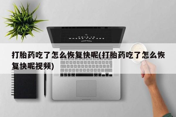 网上打胎药专门卖店打胎药吃了怎么恢复快呢(打胎药吃了怎么恢复快呢视频)