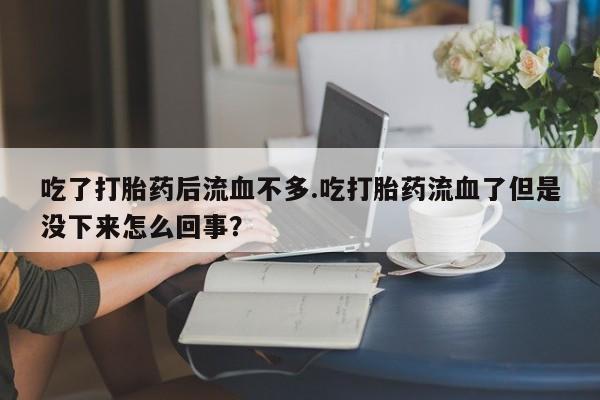 网上打胎药专门卖店吃了打胎药后流血不多.吃打胎药流血了但是没下来怎么回事?