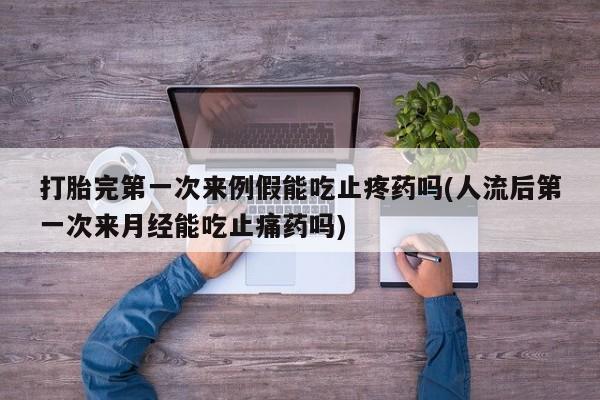 网上打胎药专门卖店打胎完第一次来例假能吃止疼药吗(人流后第一次来月经能吃止痛药吗)