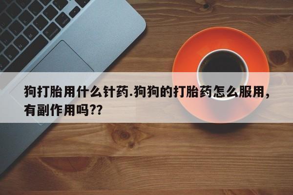 网上打胎药专门卖店狗打胎用什么针药.狗狗的打胎药怎么服用,有副作用吗??