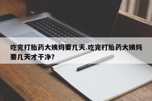 网上打胎药专门卖店吃完打胎药大姨妈要几天.吃完打胎药大姨妈要几天才干净？