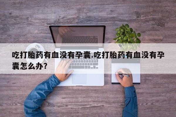 网上打胎药专门卖店吃打胎药有血没有孕囊.吃打胎药有血没有孕囊怎么办?