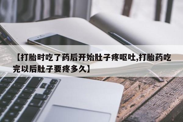 网上打胎药专门卖店【打胎时吃了药后开始肚子疼呕吐,打胎药吃完以后肚子要疼多久】