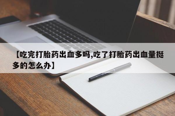 网上打胎药专门卖店【吃完打胎药出血多吗,吃了打胎药出血量挺多的怎么办】