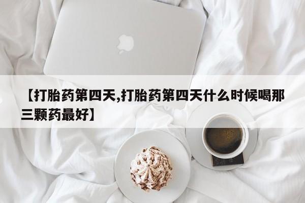网上打胎药专门卖店【打胎药第四天,打胎药第四天什么时候喝那三颗药最好】