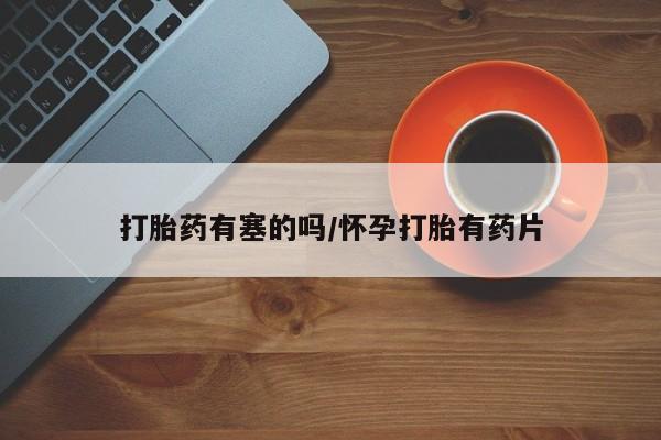 网上打胎药专门卖店打胎药有塞的吗/怀孕打胎有药片