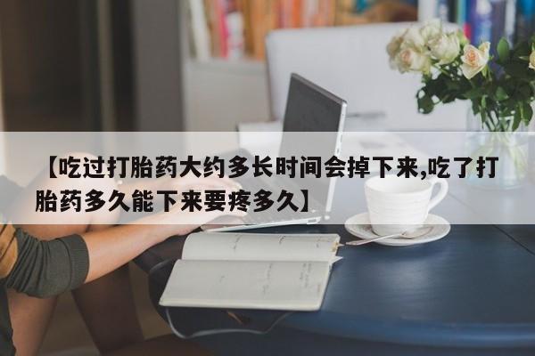 网上打胎药专门卖店【吃过打胎药大约多长时间会掉下来,吃了打胎药多久能下来要疼多久】