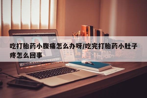 网上打胎药专门卖店吃打胎药小腹痛怎么办呀/吃完打胎药小肚子疼怎么回事
