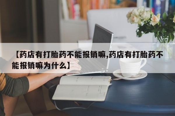 网上打胎药专门卖店【药店有打胎药不能报销嘛,药店有打胎药不能报销嘛为什么】
