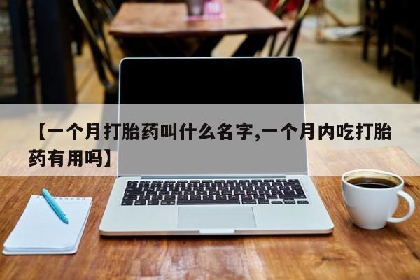 网上打胎药专门卖店【一个月打胎药叫什么名字,一个月内吃打胎药有用吗】
