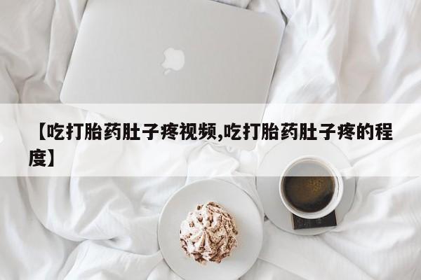 网上打胎药专门卖店【吃打胎药肚子疼视频,吃打胎药肚子疼的程度】