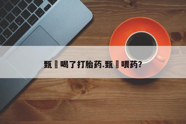 网上打胎药专门卖店甄嬛喝了打胎药.甄嬛喂药？